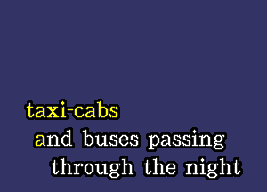 taXi-cabs
and buses passing
through the night