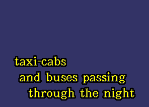 taXi-cabs
and buses passing
through the night