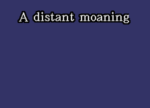 A distant moaning