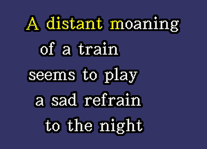 A distant moaning

of a train
seems to play
a sad refrain

t0 the night