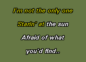 I'm not the only one
Starin' at the sun

Afraid of what

you'd find