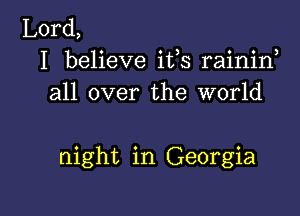 Lord,
I believe ifs rainin
all over the world

night in Georgia