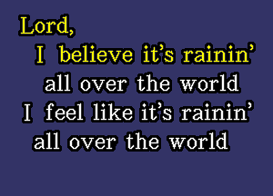 Lord,
I believe itls rainin,
all over the world
I feel like its raininl
all over the world

g