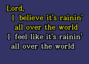 Lord,
I believe itls rainin,
all over the world
I feel like its raininl
all over the world

g