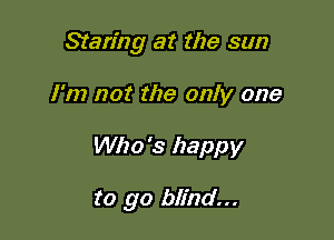 Staring at the sun

I'm not the only one
Who's happy

to go blind...