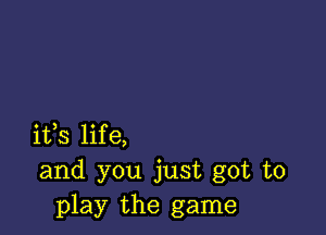 ifs life,
and you just got to
play the game