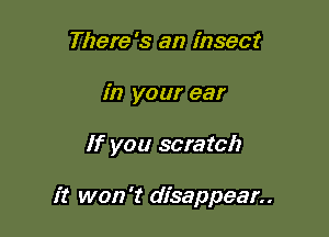 There's an insect
in your ear

If you scratch

it won't disappear..