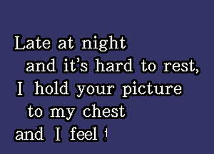 Late at night
and ifs hard to rest,

I hold your picture
to my chest
and I feel1