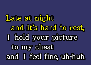 Late at night
and ifs hard to rest,

I hold your picture
to my chest
and I feel fine, uh-huh