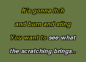 It's gonna itch
and burn and sting

You want to see what

the scratching brings