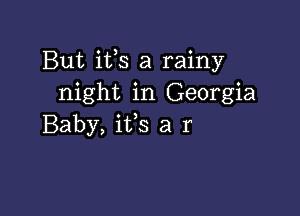 But ifs a rainy
night in Georgia

Baby, ifs a r