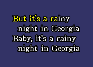 But ifs a rainy
night in Georgia

Baby, ifs a rainy
night in Georgia