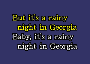 But ifs a rainy
night in Georgia

Baby, ifs a rainy
night in Georgia