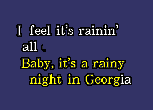 I feel ifs rainid
all

Baby, ifs a rainy
night in Georgia