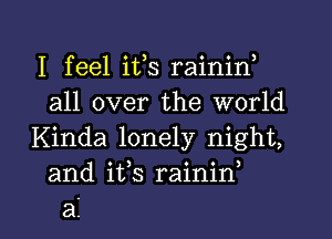 I feel its rainiN
all over the world

Kinda lonely night,
and its rainin,

a l