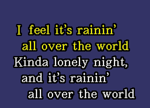 I feel its raininl
all over the world

Kinda lonely night,
and its rainin,

all over the world I