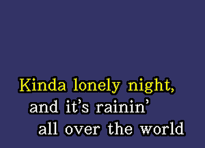 Kinda lonely night,
and ifs rainin,
all over the world