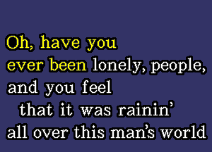 Oh, have you
ever been lonely, people,
and you feel
that it was rainin,
all over this manb world