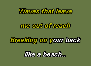 Waves that leave

me out of reach

Breaking on your back

like a beach