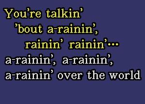 You,re talkiw
3 . . 3
bout a-ralnln,
rainin, raininnn
a-rainim a-rainim
a-rainiw over the world