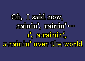 Oh, I said now,
rainin2 rainin,m

Y, afaininl
a-rainif over the world