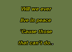 Will we ever

live in peace

'Cause those

that can 't (10..