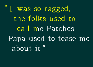 I was so ragged,
the folks used to
call me Patches

Papa used to tease me
about it ,,