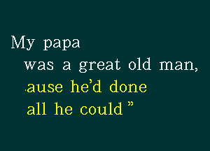 My papa
was a great old man,

.ause he,d done
all he could ),