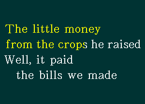 The little money
from the crops he raised

Well, it paid
the bills we made