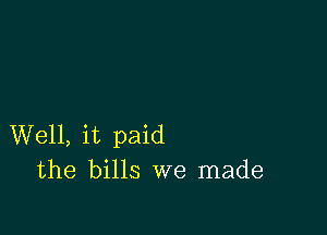 Well, it paid
the bills we made