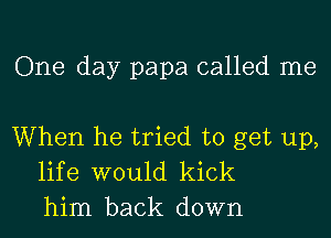 One day papa called me

When he tried to get up,
life would kick
him back down