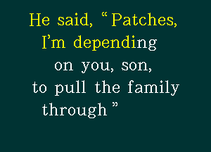 He said, ccPatches,
Fm depending
on you, son,

to pull the family
through ,,