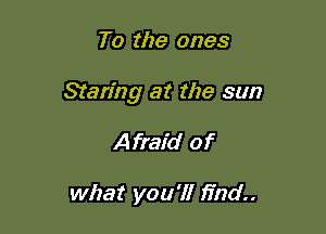 To the ones

Staring at the sun

A frafd of

what you'll find