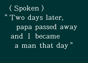 ( Spoken )
a Two days later,
papa passed away

and I became
a man that day ,,