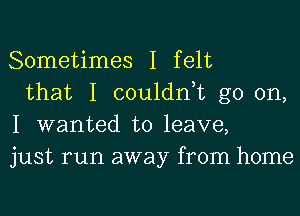 Sometimes I felt

that I couldn,t go on,
I wanted to leave,
just run away from home