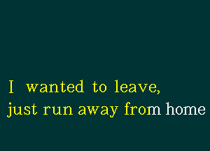 I wanted to leave,
just run away from home