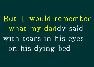 But I would remember
What my daddy said

With tears in his eyes
on his dying bed