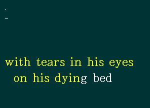 with tears in his eyes
on his dying bed