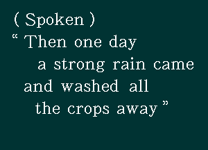 ( Spoken )
a Then one day
a strong rain came

and washed all
the crops away ,