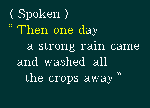 ( Spoken )
a Then one day
a strong rain came

and washed all
the crops away ,