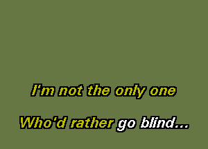 I'm not the only one

Who'd rather go blind...