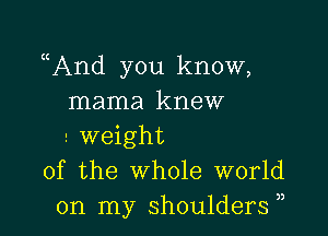 uAnd you know,
mama knew

weight
of the Whole world
on my shoulders ,,