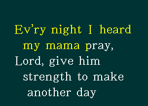 EVTy night I heard
my mama pray,

Lord, give him
strength to make

another day l