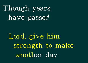 Though years
have passec1

Lord, give him
strength to make
another day