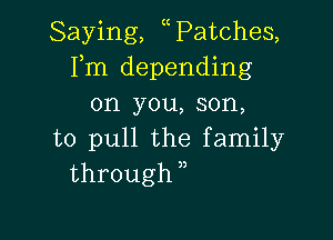 Saying, Patches,
Fm depending
on you, son,

to pull the family
through )