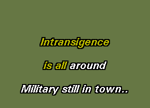 Intransigence

is all around

Military still in to wn..