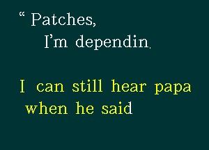 Patches,
Fm dependin.

I can still hear papa
When he said