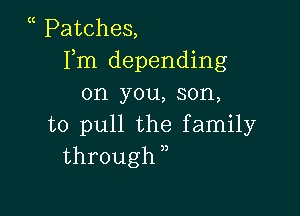 (( Patches,
Fm depending
on you, son,

to pull the family
through )