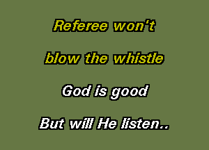 Referee won 't

blow the whistle

God is good

But will He listen.