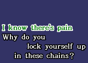 E m m am
Why do you
lock yourself up
in these chains?